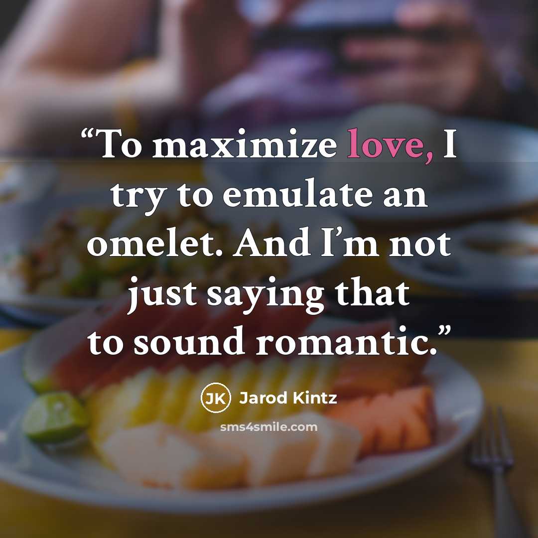 “To maximize love, I try to emulate an omelet. And I’m not just saying that to sound romantic.” quote by Jarod Kintz