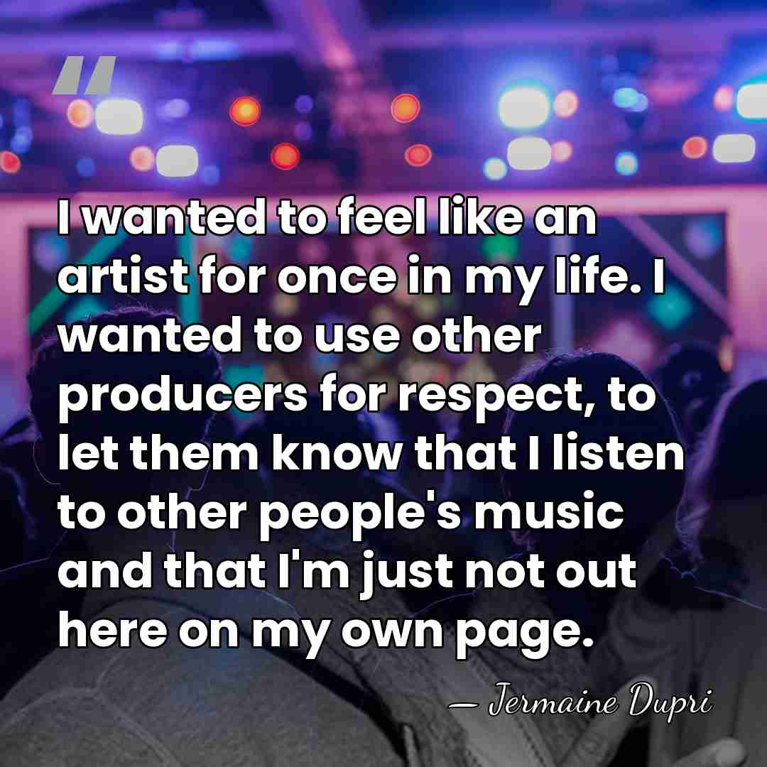 I wanted to feel like an artist for once in my life.&hellip; - Jermaine Dupri