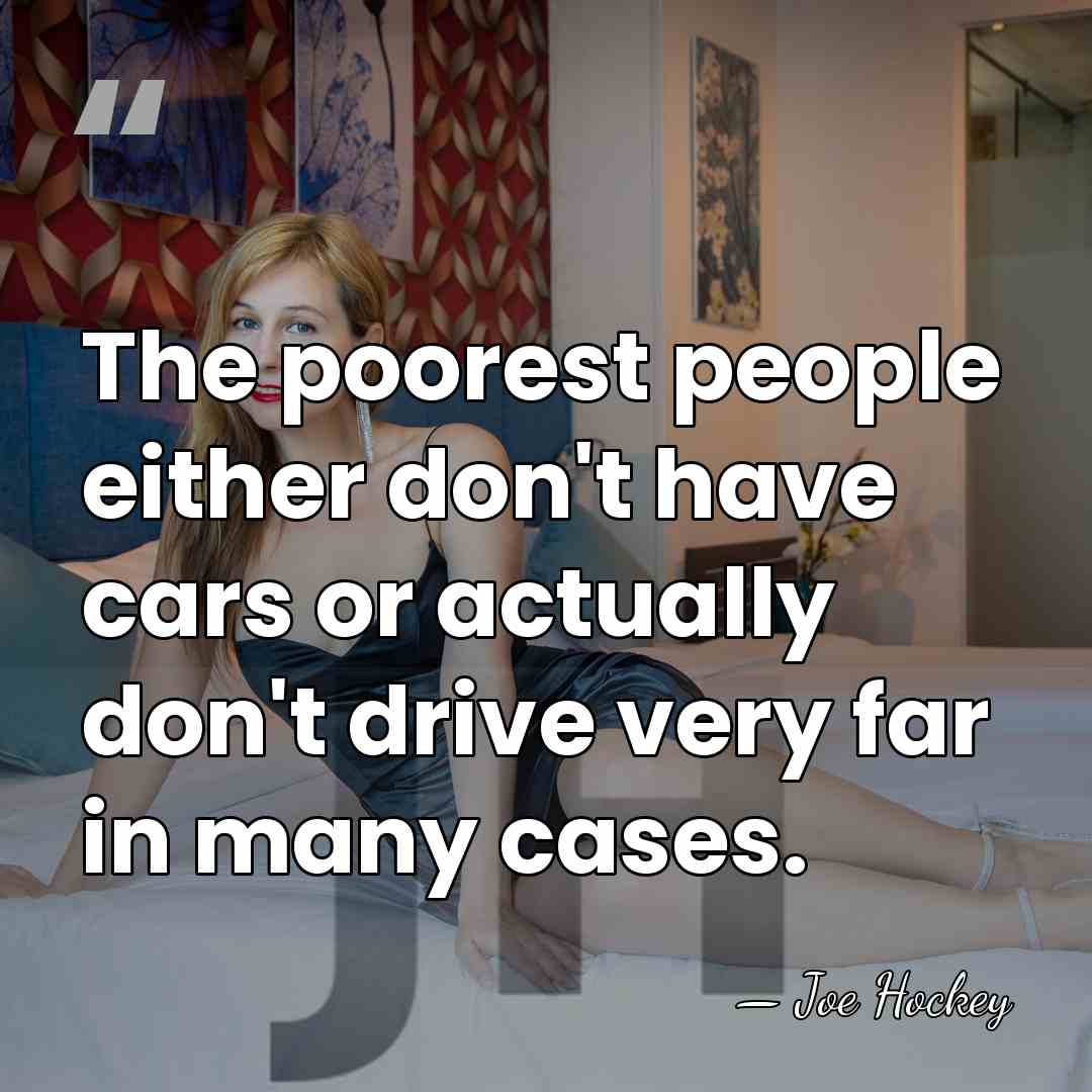 The poorest people either don't have cars or actually don't drive very&hellip; - Joe Hockey