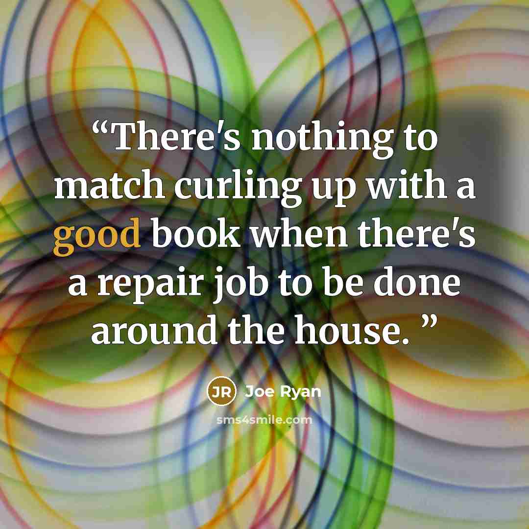 “There's nothing to match curling up with a good book when there's a repair job to be done around the house.” quote by Joe Ryan