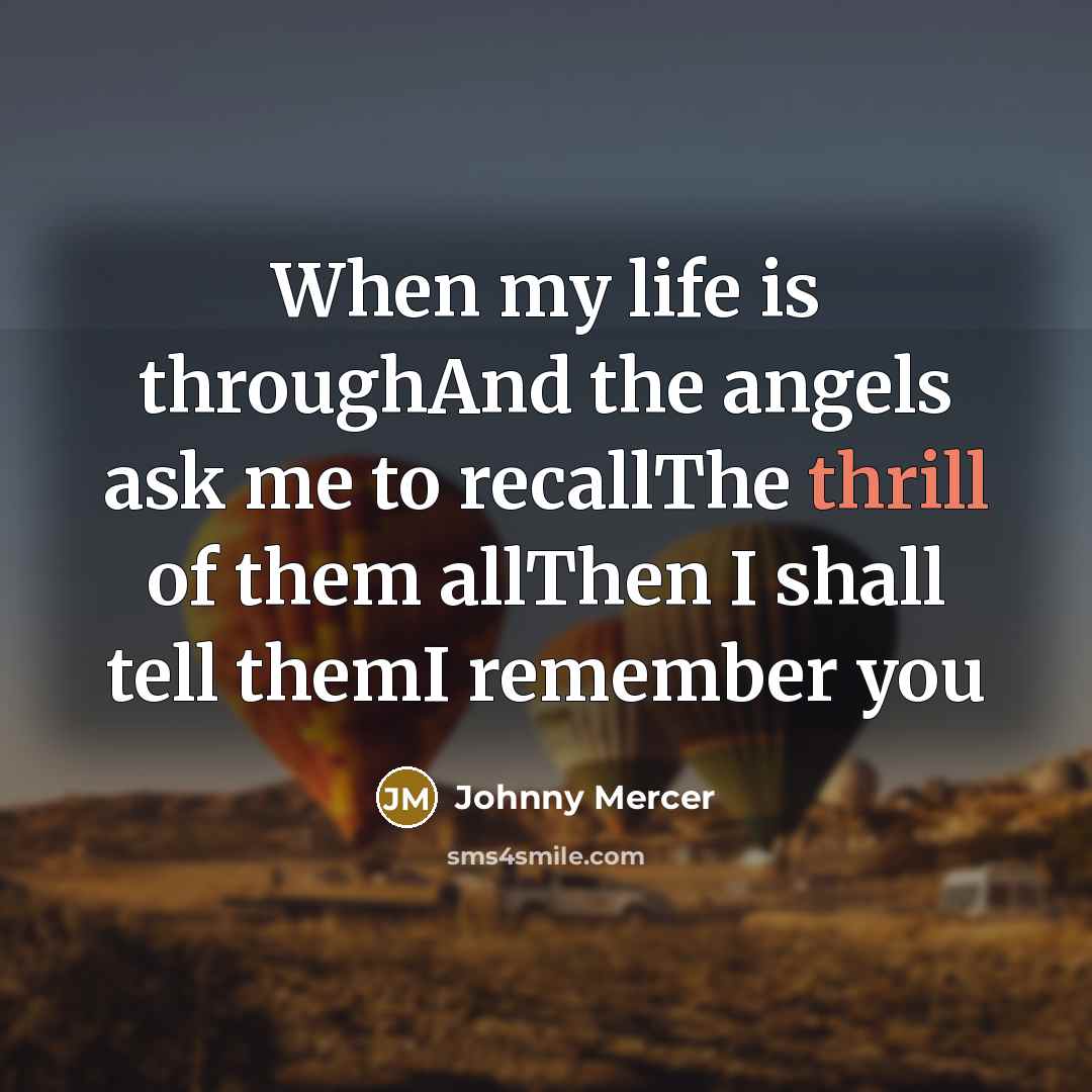 “When my life is throughAnd the angels ask me to…” quote by Johnny Mercer