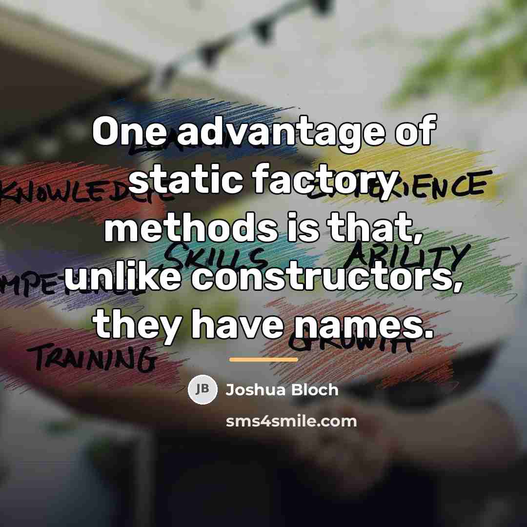 “One advantage of static factory methods is that, unlike constructors,…” quote by Joshua Bloch
