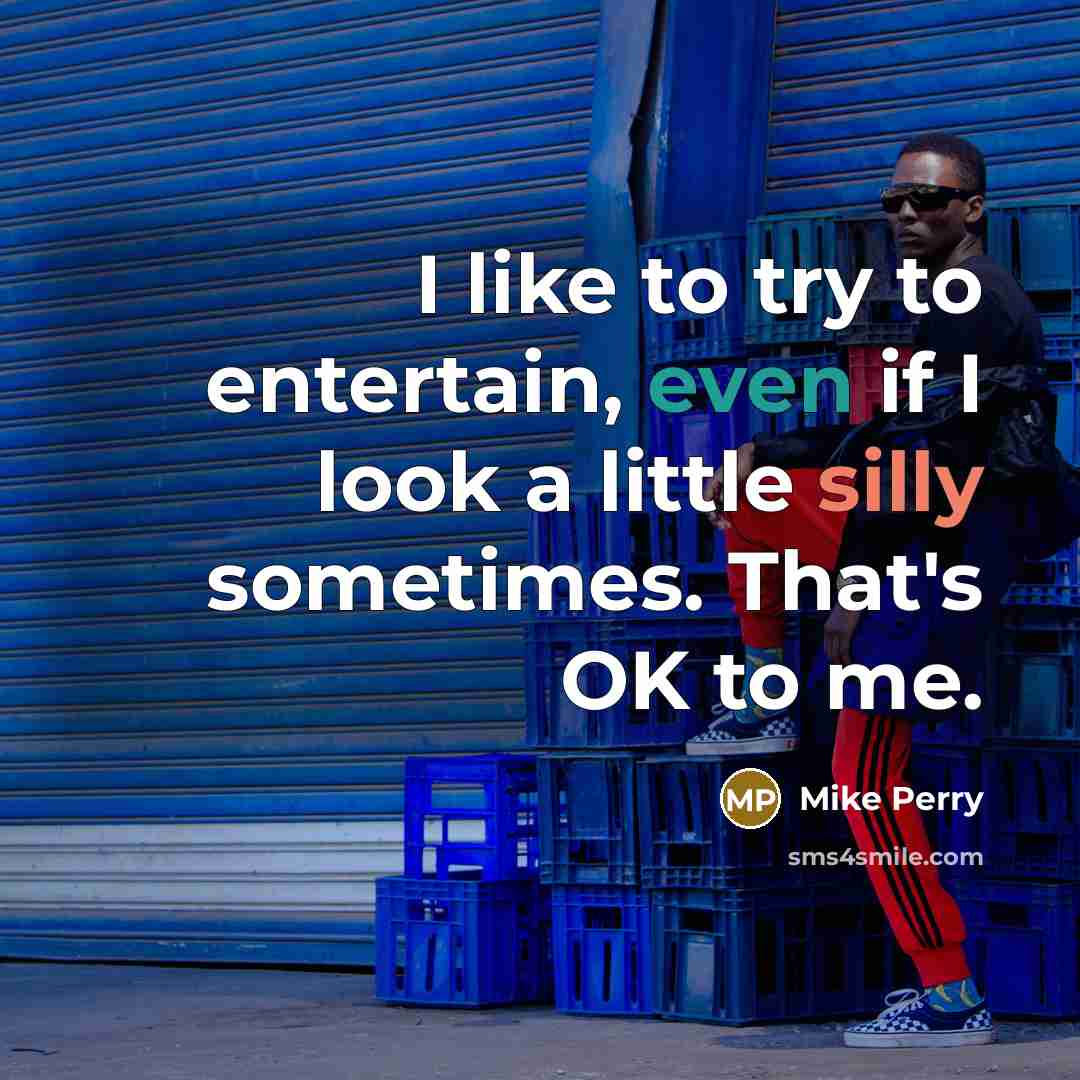 “I like to try to entertain, even if I look a little silly sometimes. That's OK to me.” quote by Mike Perry