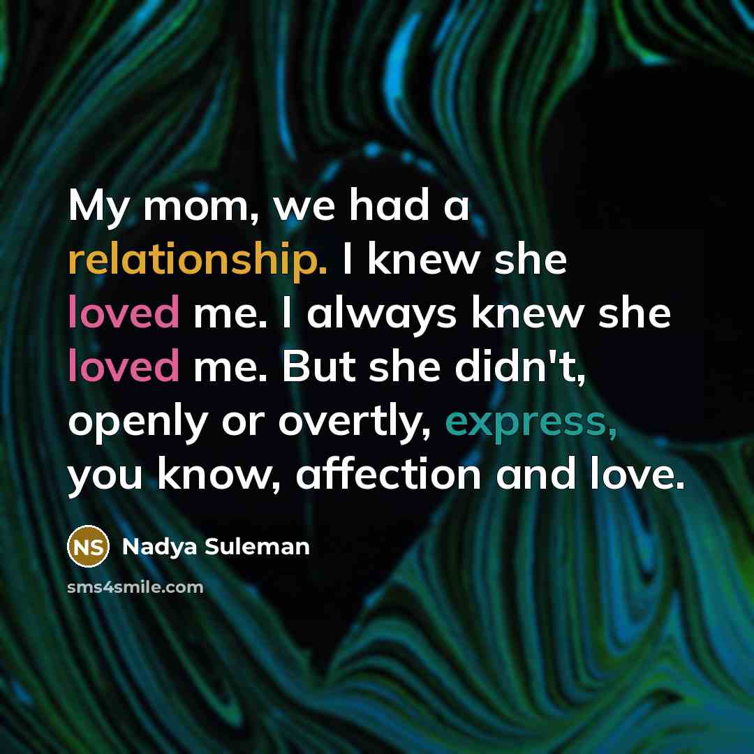 “My mom, we had a relationship. I knew she loved me. I always knew she loved me. But she didn't, openly or overtly, express, you know, affection and love.” quote by Nadya Suleman