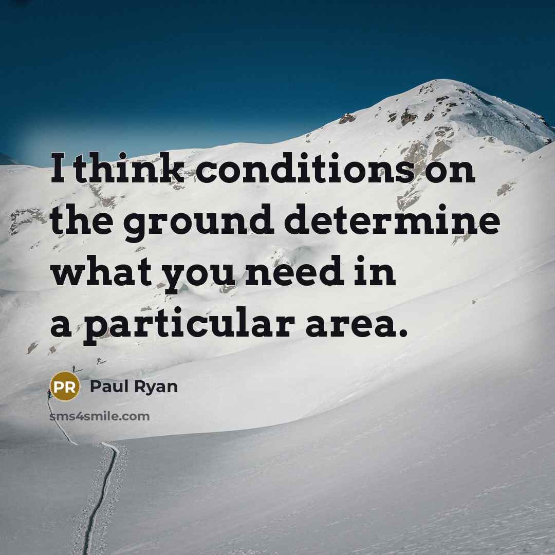 “I think conditions on the ground determine what you need…” quote by Paul Ryan
