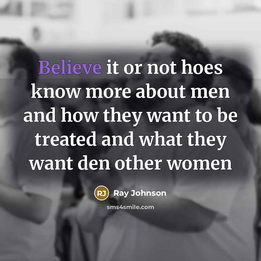 “Believe it or not hoes know more about men and how they want to be treated and what they want den other women” quote by Ray Johnson