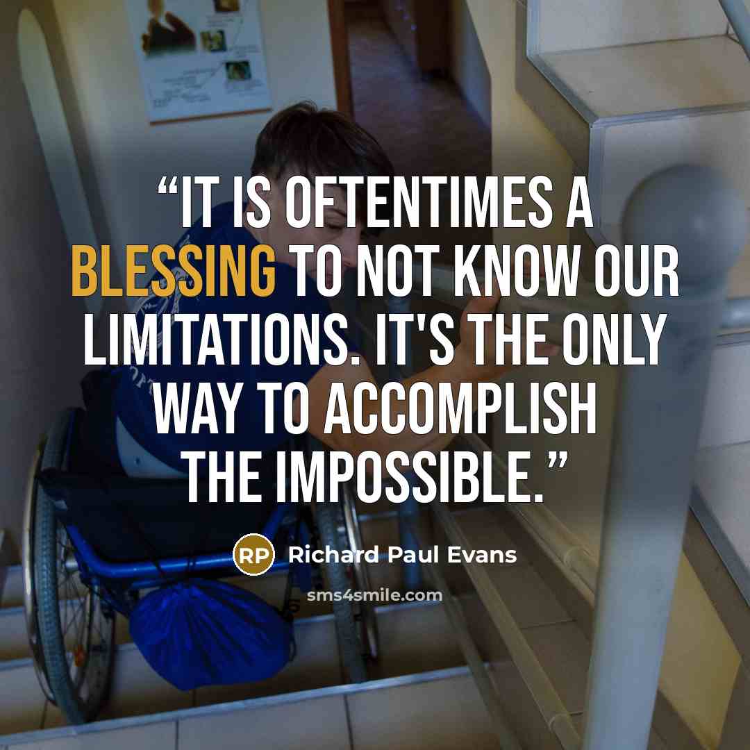 “It is oftentimes a blessing to not know our limitations. It's the only way to accomplish the impossible.” quote by Richard Paul Evans