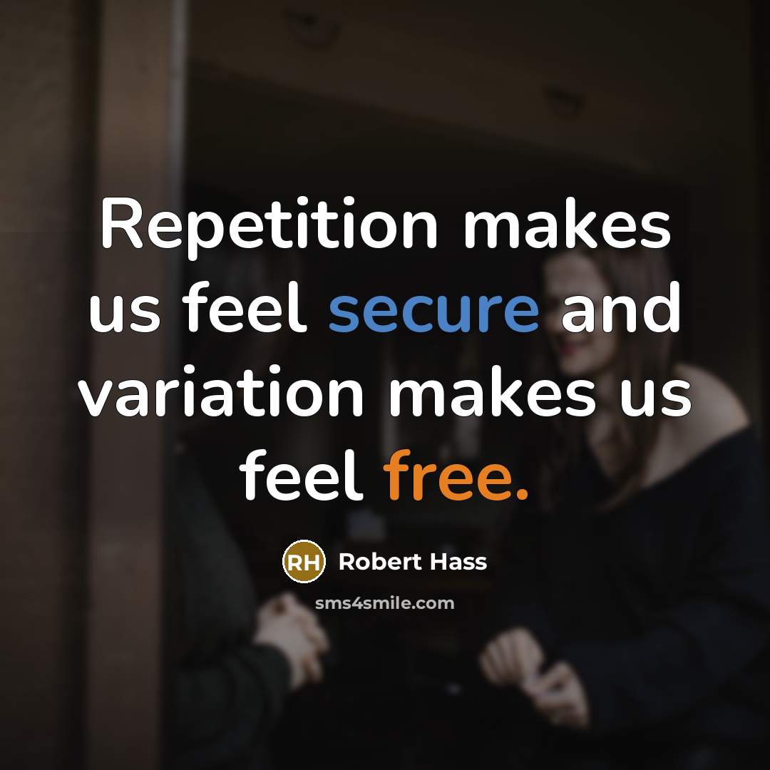 “Repetition makes us feel secure and variation makes us feel free.” quote by Robert Hass