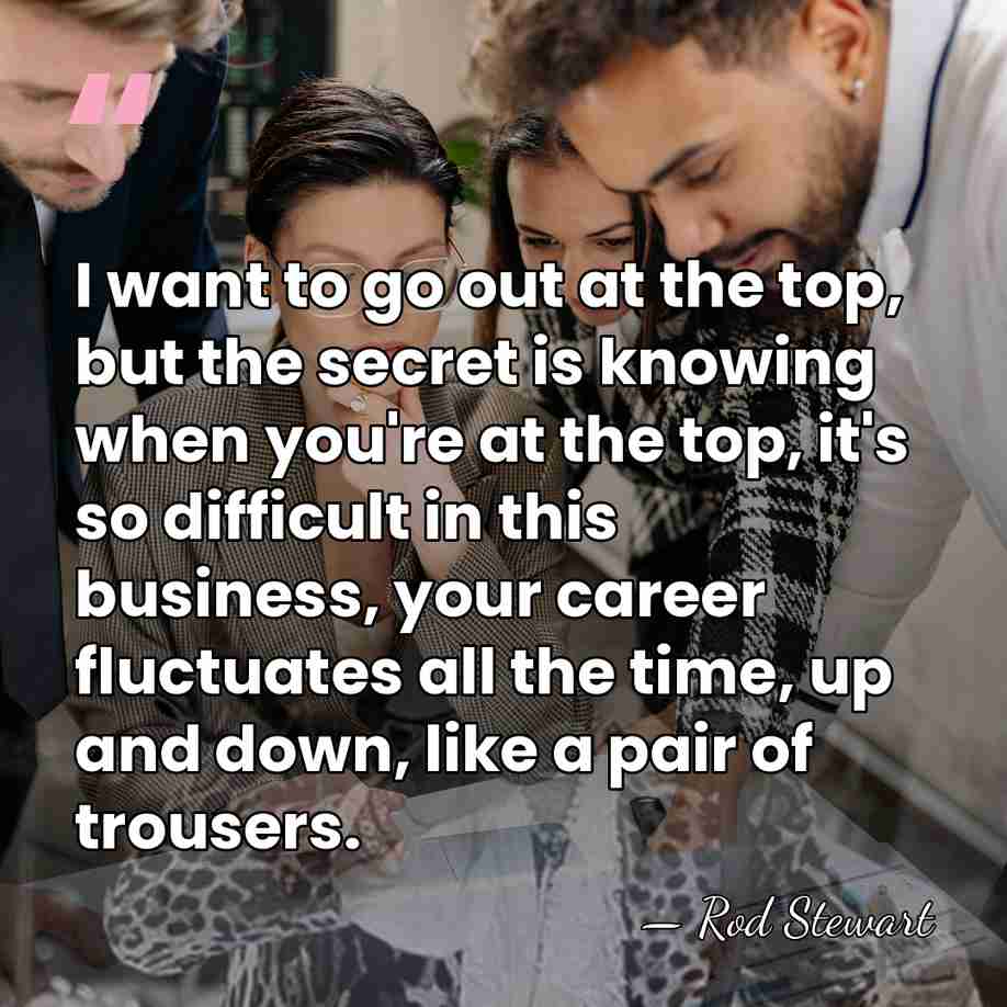 I want to go out at the top, but the secret is&hellip; - Rod Stewart
