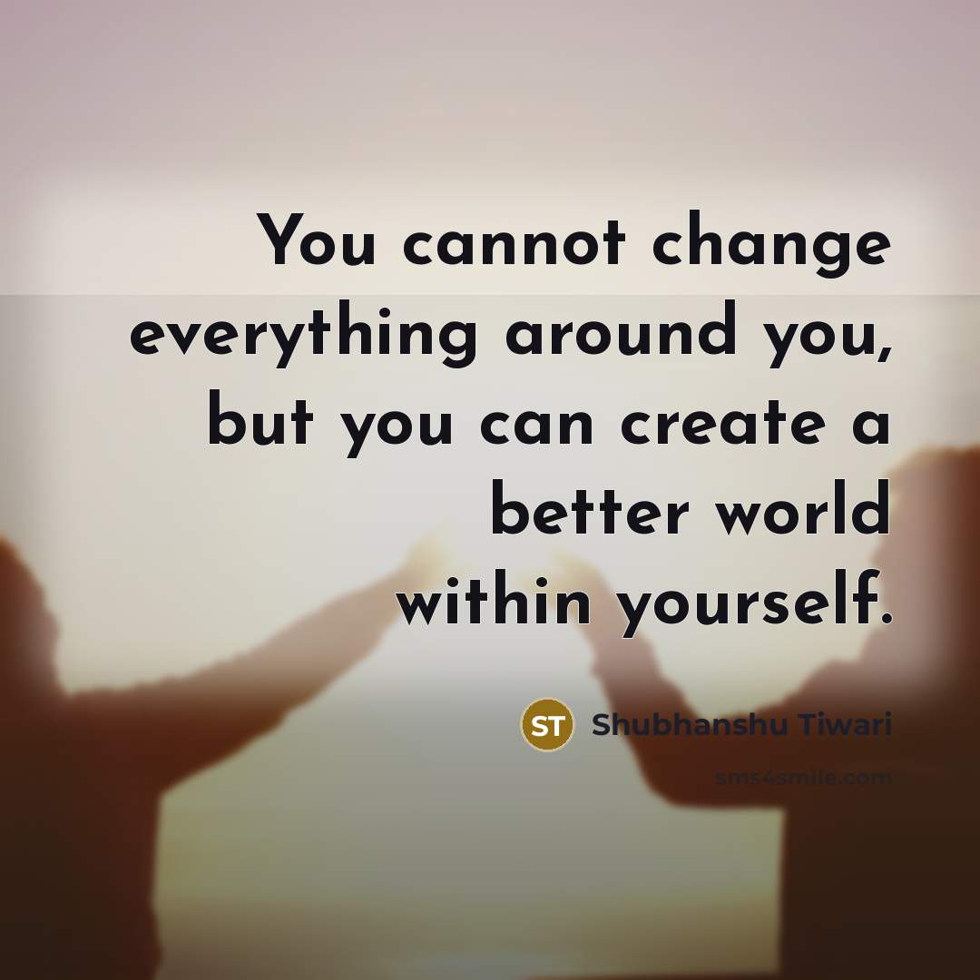 “You cannot change everything around you, but you can create…” quote by Shubhanshu Tiwari