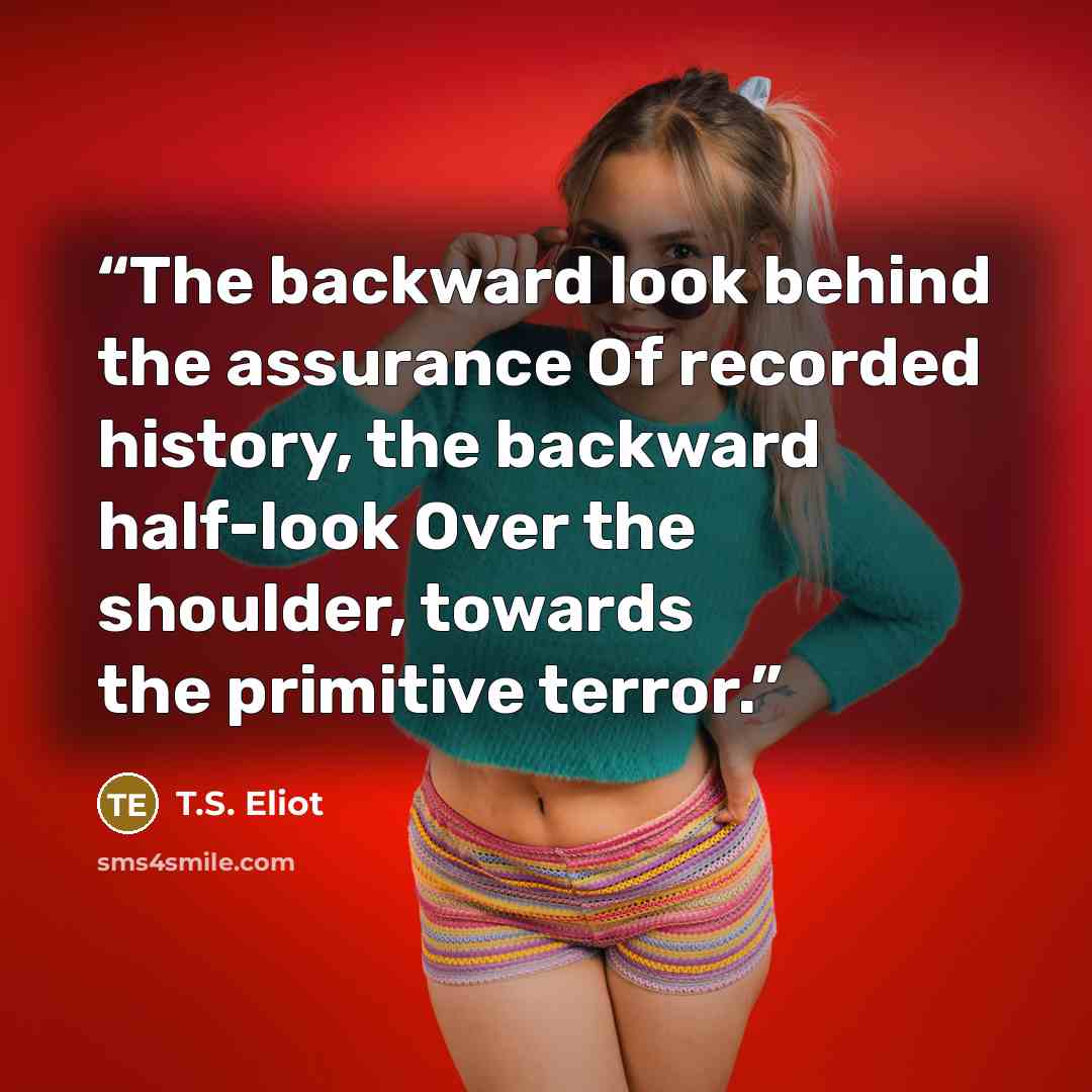 “The backward look behind the assurance Of recorded history, the backward half-look Over the shoulder, towards the primitive terror.” quote by T.S. Eliot