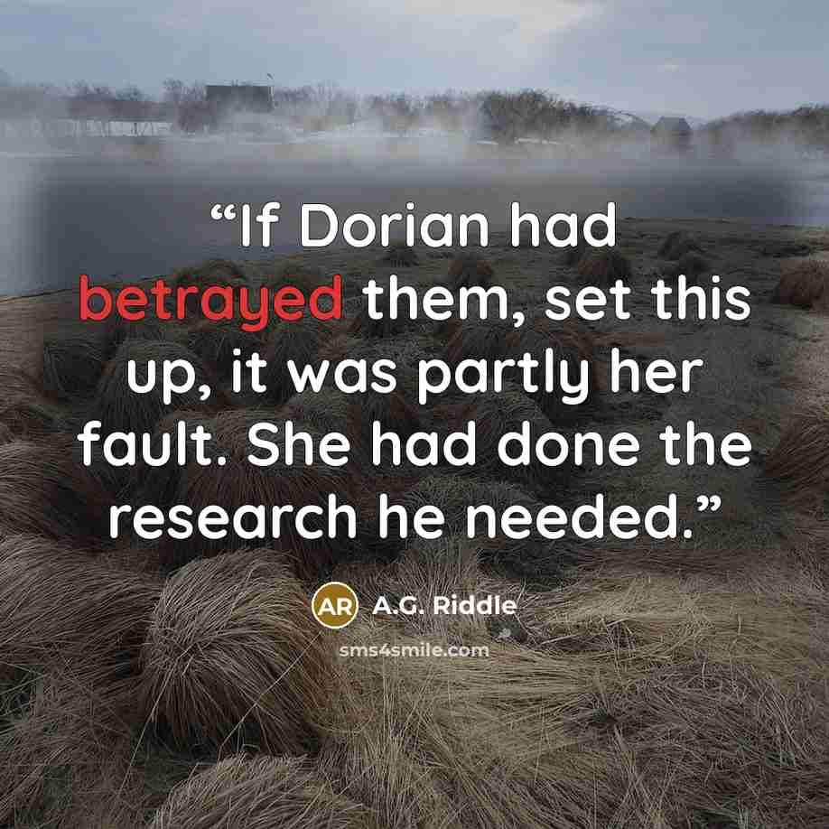“If Dorian had betrayed them, set this up, it was partly her fault. She had done the research he needed.” quote by A.G. Riddle