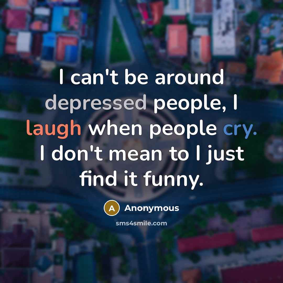 “I can't be around depressed people, I laugh when people…” quote by Anonymous