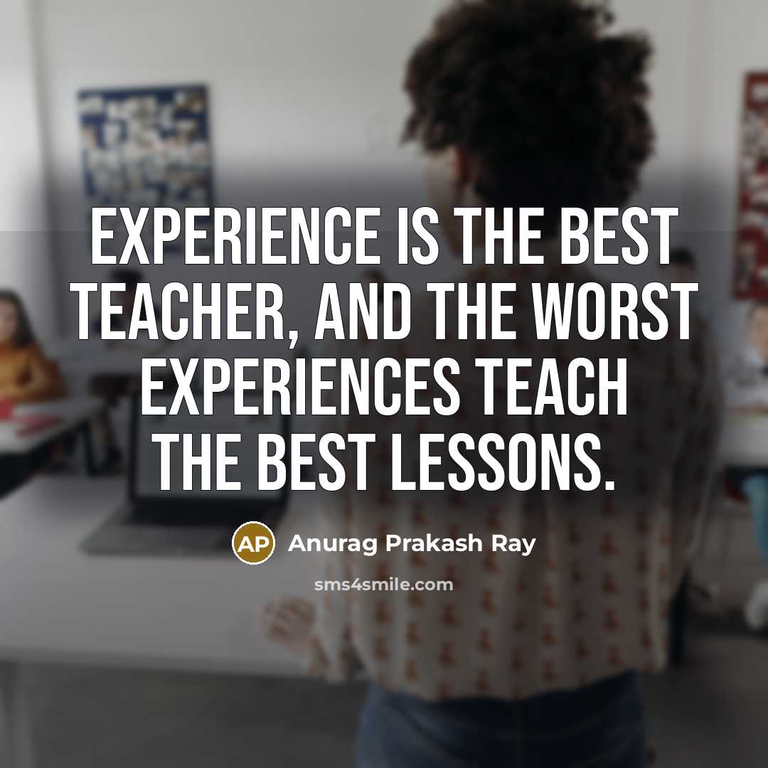 “Experience is the best teacher, and the worst experiences teach the best lessons.” quote by Anurag Prakash Ray
