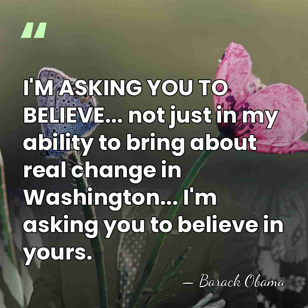 I'M ASKING YOU TO BELIEVE... not just in my ability to bring&hellip; - Barack Obama