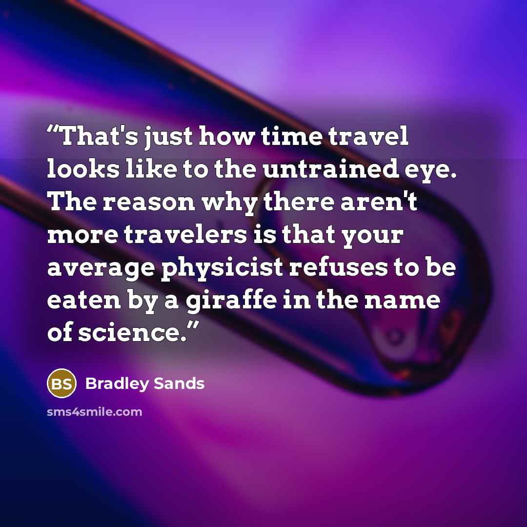 “That's just how time travel looks like to the untrained eye. The reason why there aren't more travelers is that your average physicist refuses to be eaten by a giraffe in the name of science.” quote by Bradley Sands