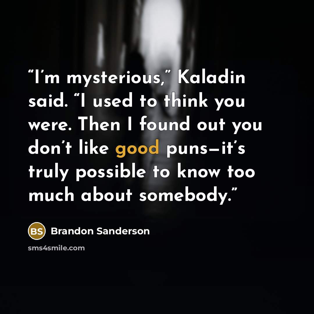 “I’m mysterious,” Kaladin said. “I used to think you were. Then I found out you don’t like good puns—it’s truly possible to know too much about somebody.” quote by Brandon Sanderson