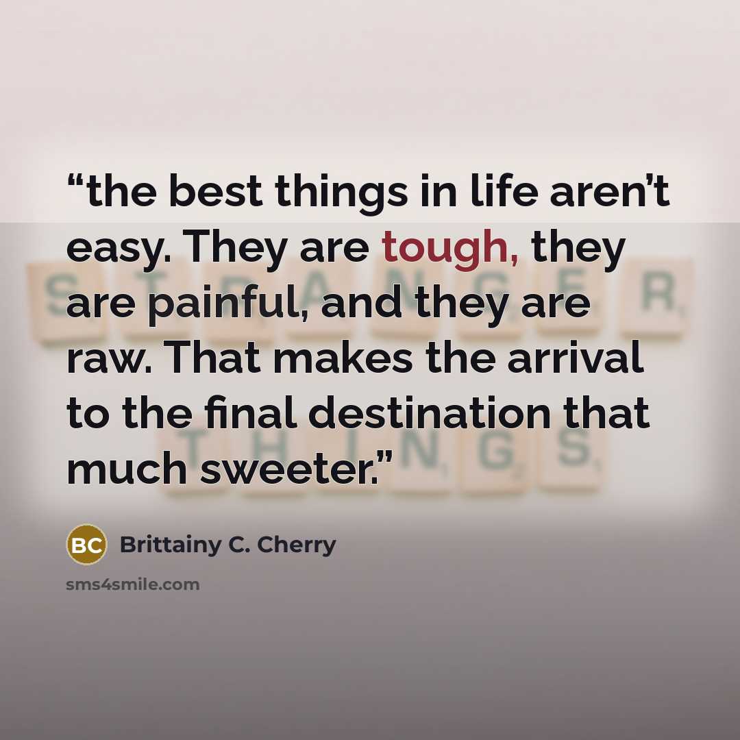 “the best things in life aren’t easy. They are tough, they are painful, and they are raw. That makes the arrival to the final destination that much sweeter.” quote by Brittainy C. Cherry