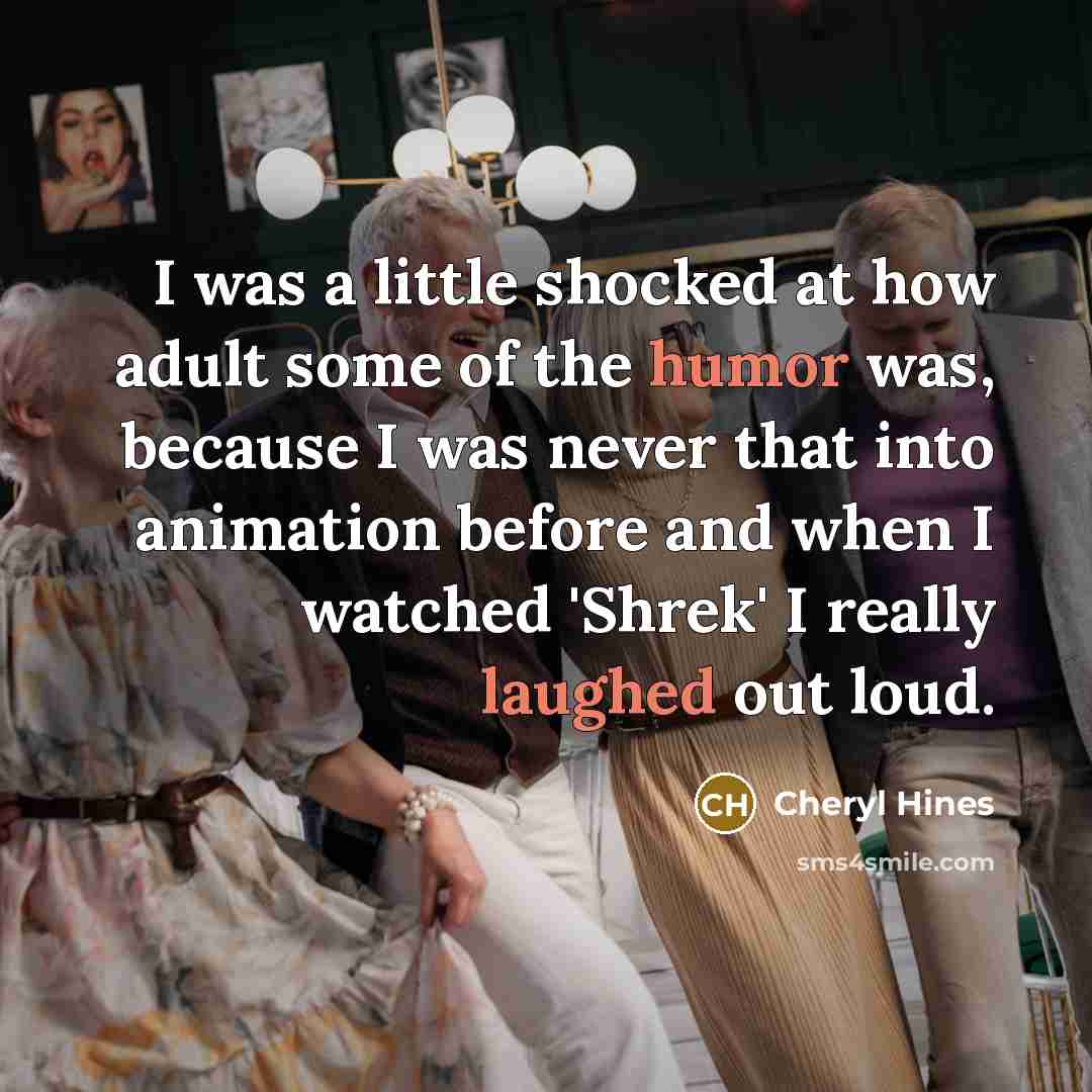 “I was a little shocked at how adult some of the humor was, because I was never that into animation before and when I watched 'Shrek' I really laughed out loud.” quote by Cheryl Hines