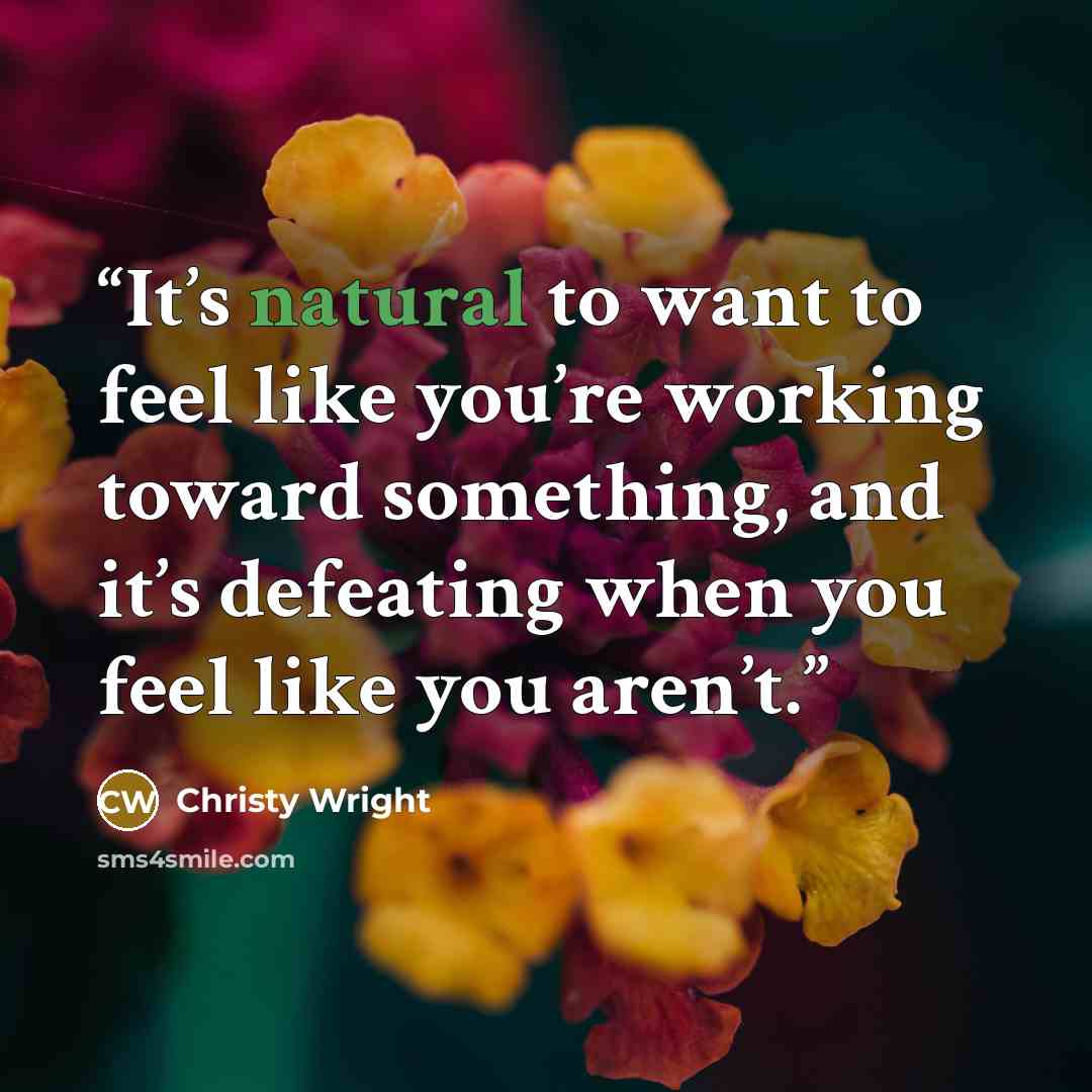 “It’s natural to want to feel like you’re working toward something, and it’s defeating when you feel like you aren’t.” quote by Christy Wright