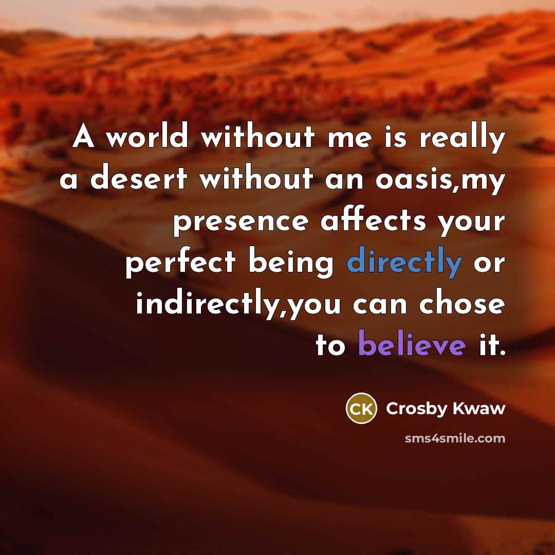 “A world without me is really a desert without an oasis,my presence affects your perfect being directly or indirectly,you can chose to believe it.” quote by Crosby Kwaw