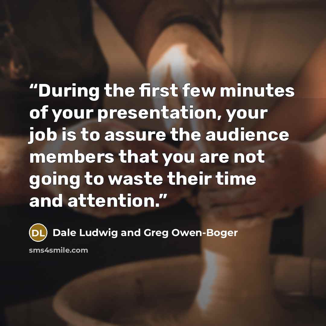 “During the first few minutes of your presentation, your job is to assure the audience members that you are not going to waste their time and attention.” quote by Dale Ludwig and Greg Owen-Boger