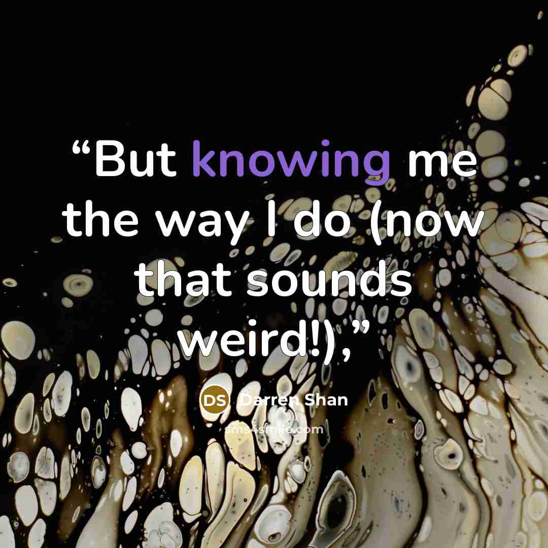 “But knowing me the way I do (now that sounds weird!),” quote by Darren Shan