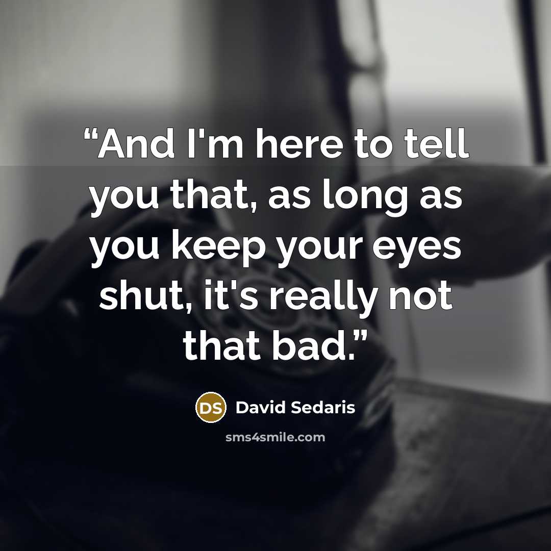 “And I'm here to tell you that, as long as you keep your eyes shut, it's really not that bad.” quote by David Sedaris