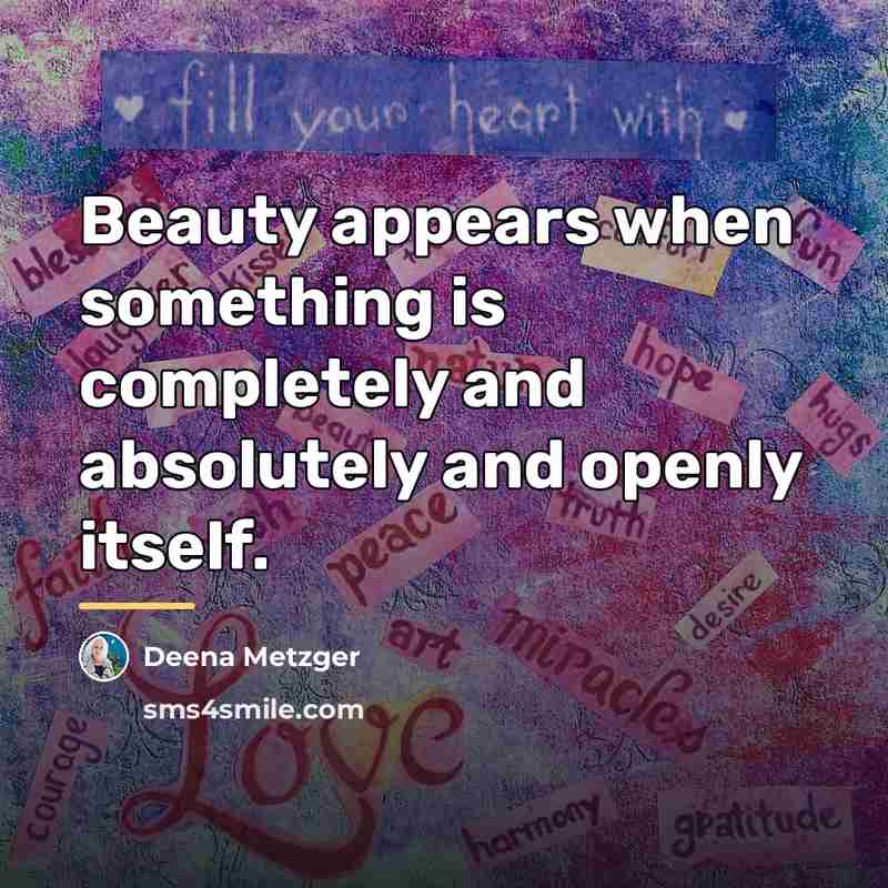 “Beauty appears when something is completely and absolutely and openly…” quote by Deena Metzger