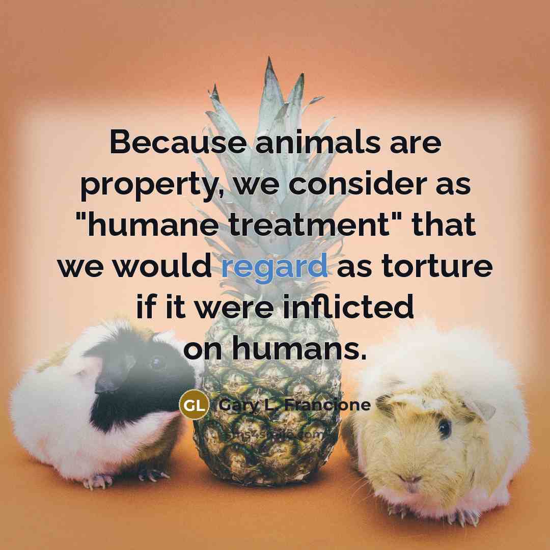 “Because animals are property, we consider as "humane treatment" that…” quote by Gary L. Francione