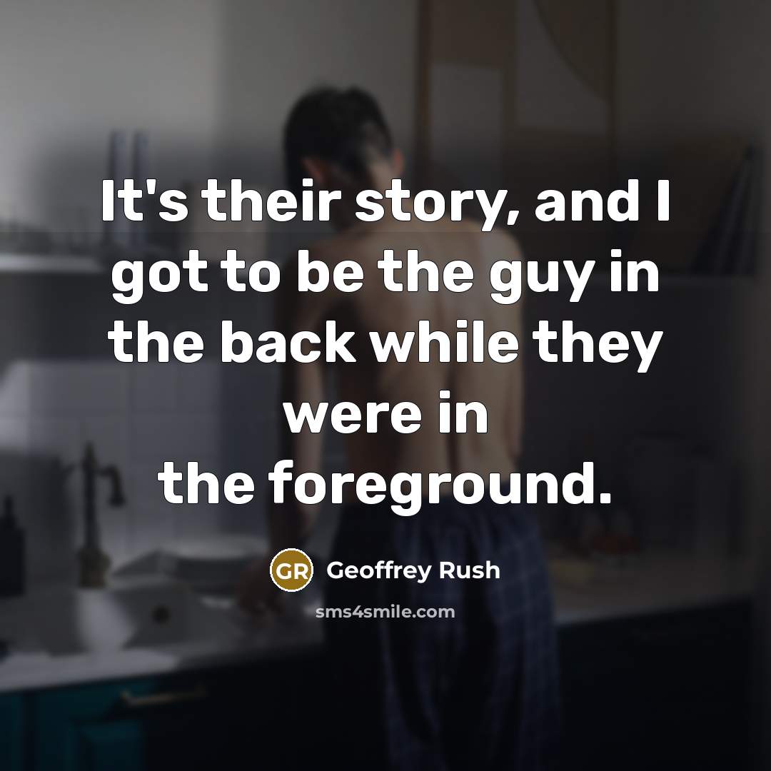 “It's their story, and I got to be the guy…” quote by Geoffrey Rush