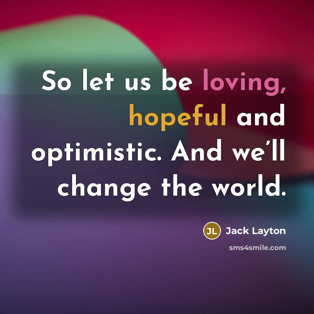 “So let us be loving, hopeful and optimistic. And we’ll…” quote by Jack Layton