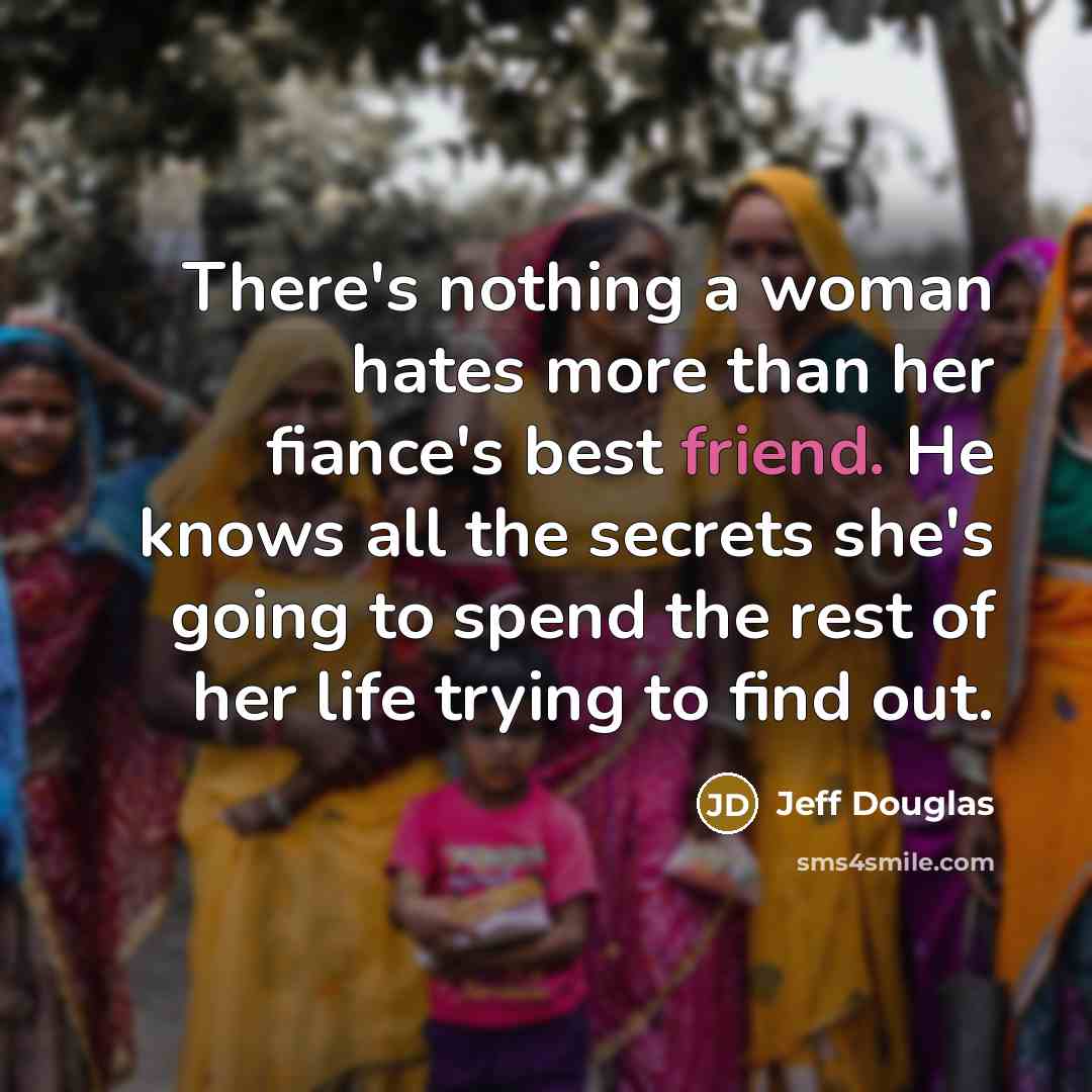 “There's nothing a woman hates more than her fiance's best friend. He knows all the secrets she's going to spend the rest of her life trying to find out.” quote by Jeff Douglas