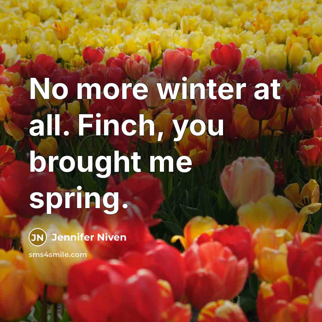 “No more winter at all. Finch, you brought me spring.…” quote by Jennifer Niven
