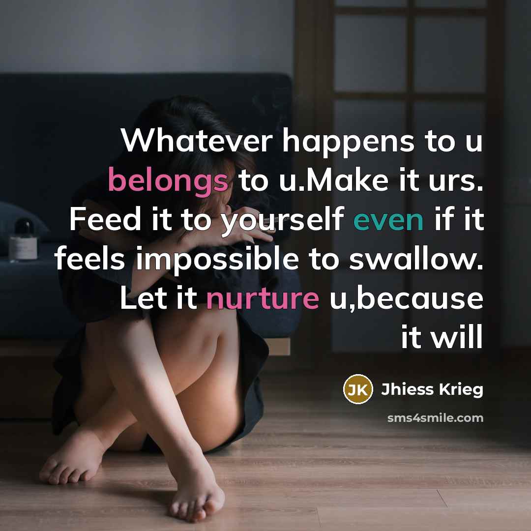 “Whatever happens to u belongs to u.Make it urs. Feed it to yourself even if it feels impossible to swallow. Let it nurture u,because it will” quote by Jhiess Krieg