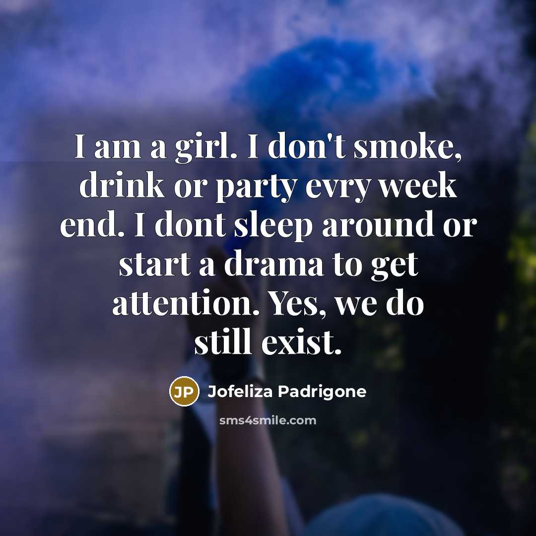“I am a girl. I don't smoke, drink or party evry week end. I dont sleep around or start a drama to get attention. Yes, we do still exist.” quote by Jofeliza Padrigone