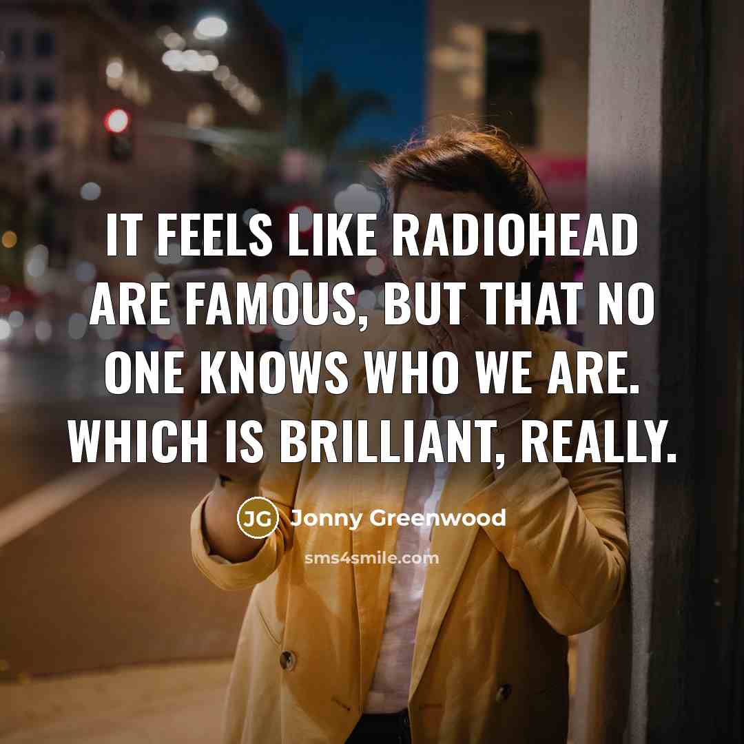 “It feels like Radiohead are famous, but that no one…” quote by Jonny Greenwood
