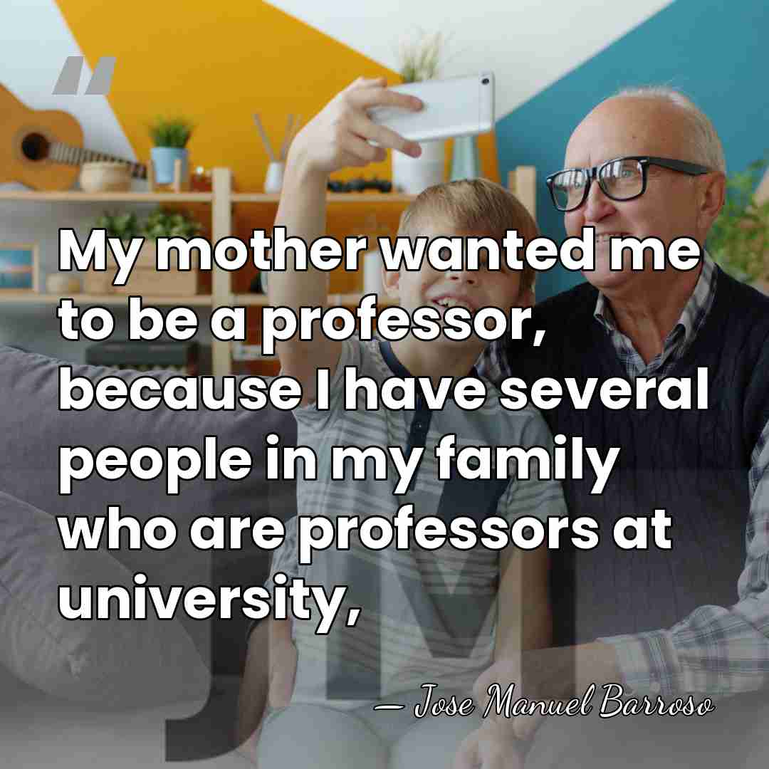 My mother wanted me to be a professor, because I have several&hellip; - Jose Manuel Barroso