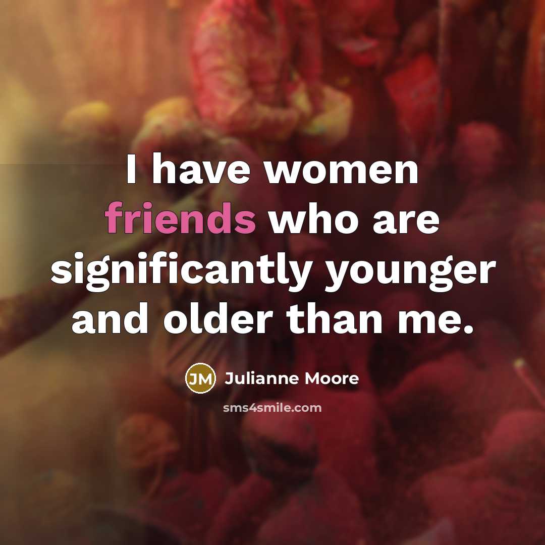 “I have women friends who are significantly younger and older…” quote by Julianne Moore