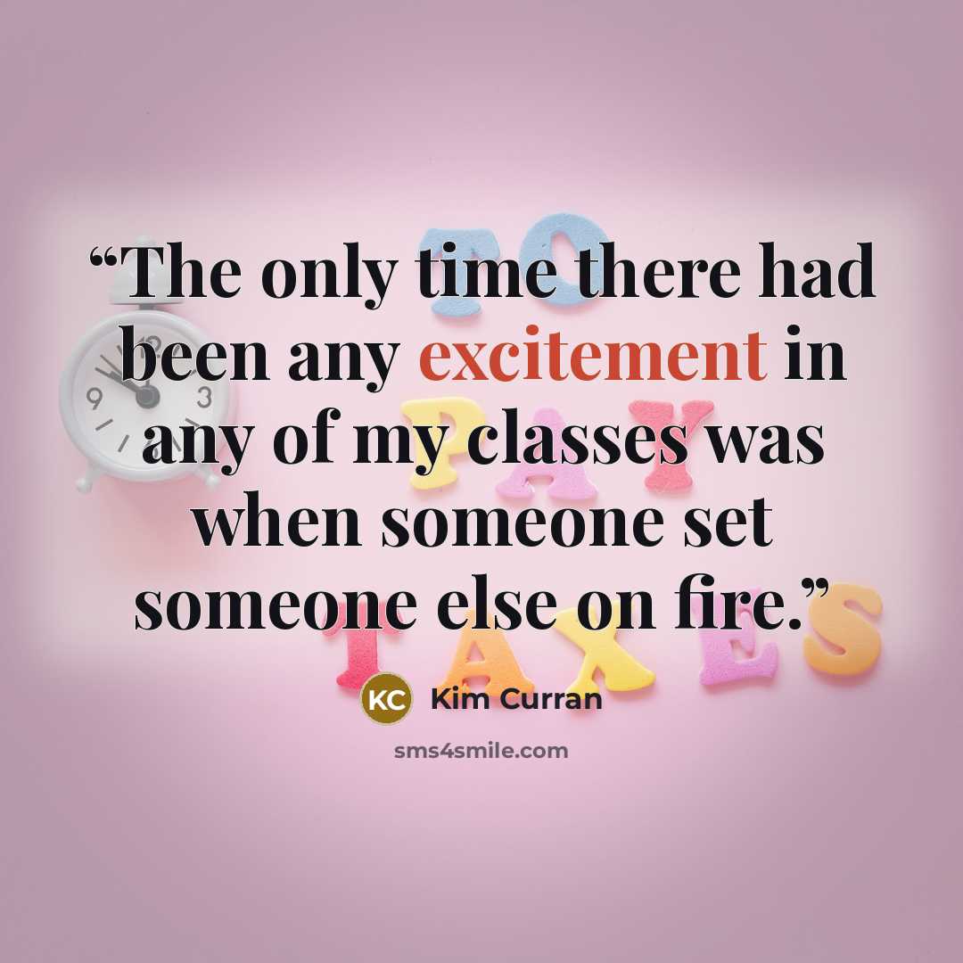 “The only time there had been any excitement in any of my classes was when someone set someone else on fire.” quote by Kim Curran