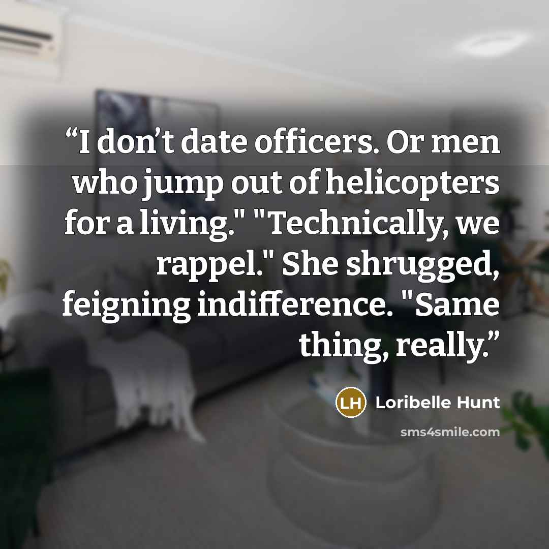 “I don’t date officers. Or men who jump out of helicopters for a living." "Technically, we rappel." She shrugged, feigning indifference. "Same thing, really.” quote by Loribelle Hunt