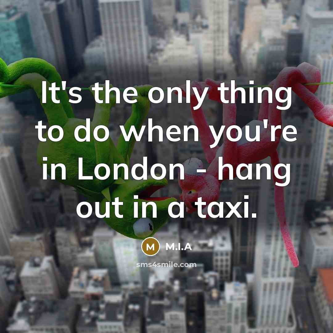 “It's the only thing to do when you're in London - hang out in a taxi.” quote by M.I.A