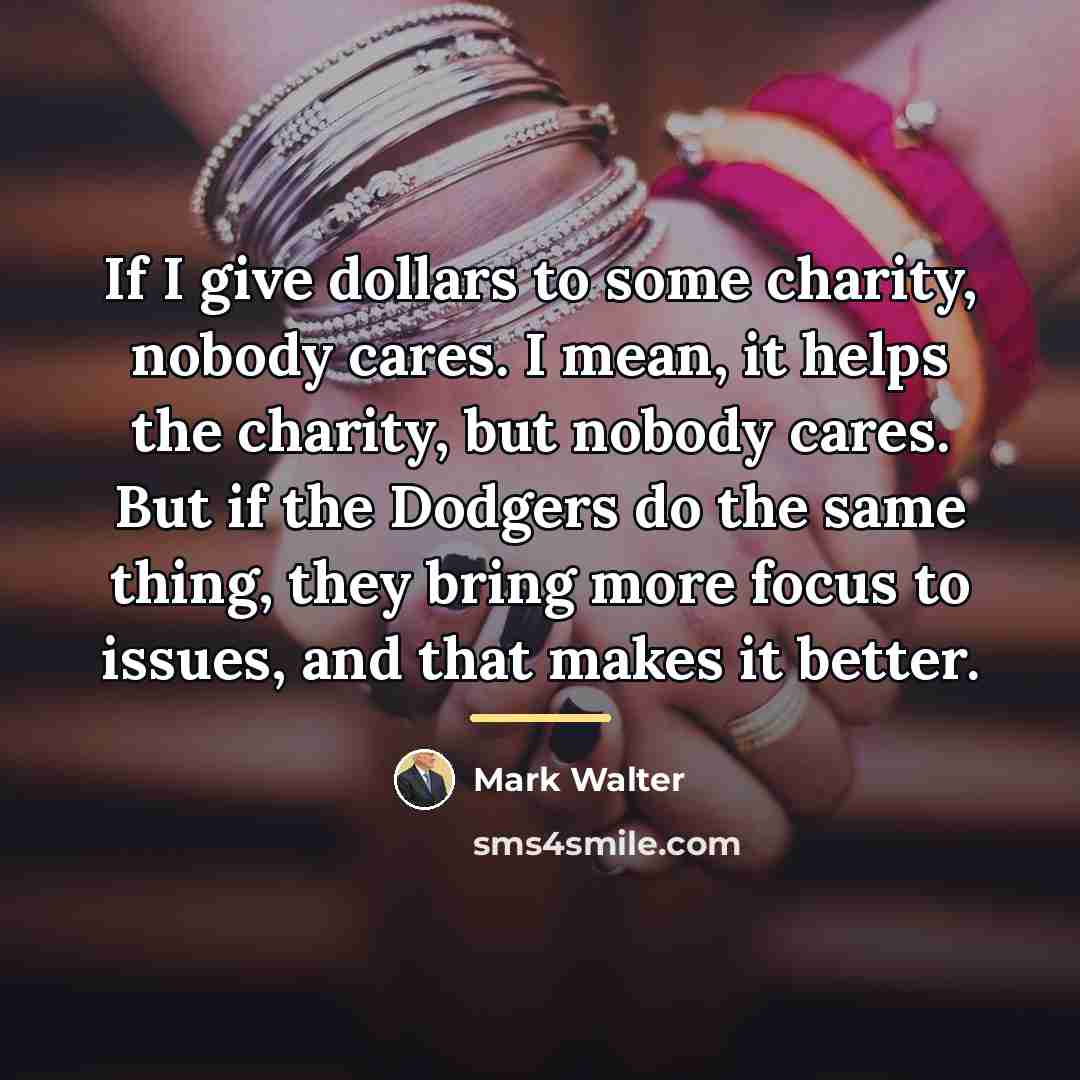 “If I give dollars to some charity, nobody cares. I…” quote by Mark Walter