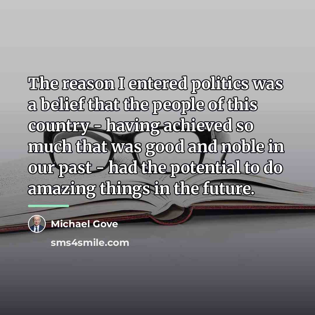 “The reason I entered politics was a belief that the…” quote by Michael Gove