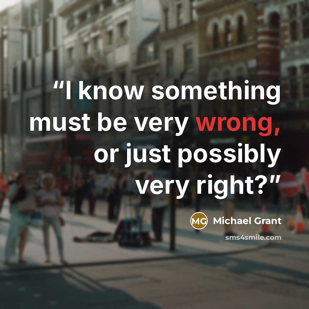 “I know something must be very wrong, or just possibly very right?” quote by Michael Grant