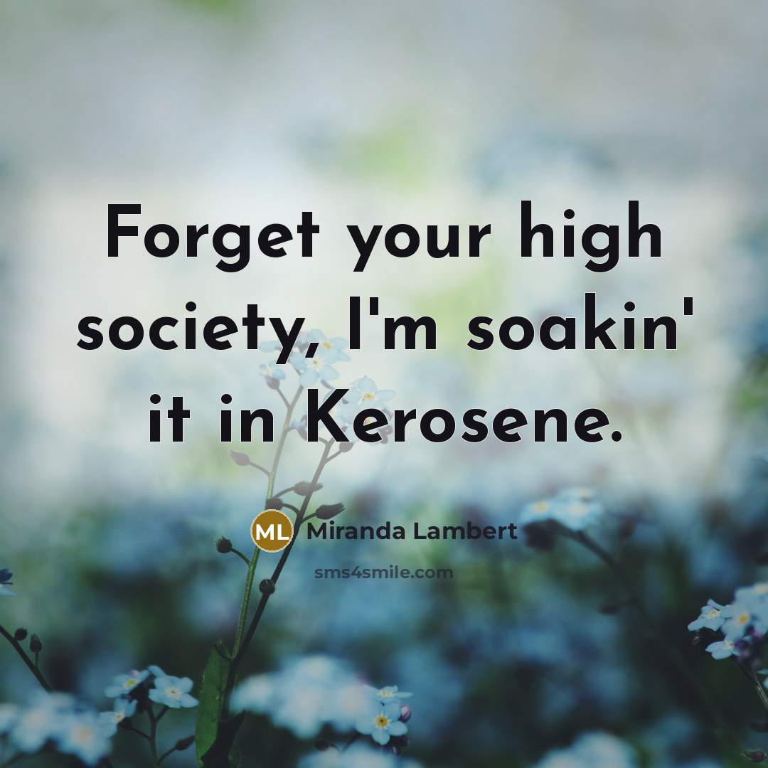 “Forget your high society, I'm soakin' it in Kerosene.…” quote by Miranda Lambert