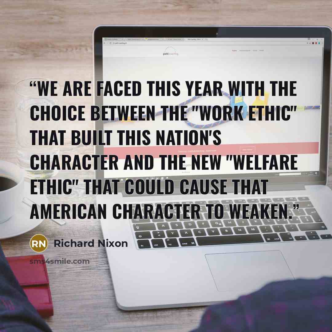 “We are faced this year with the choice between the "work ethic" that built this Nation's character and the new "welfare ethic" that could cause that American character to weaken.” quote by Richard Nixon