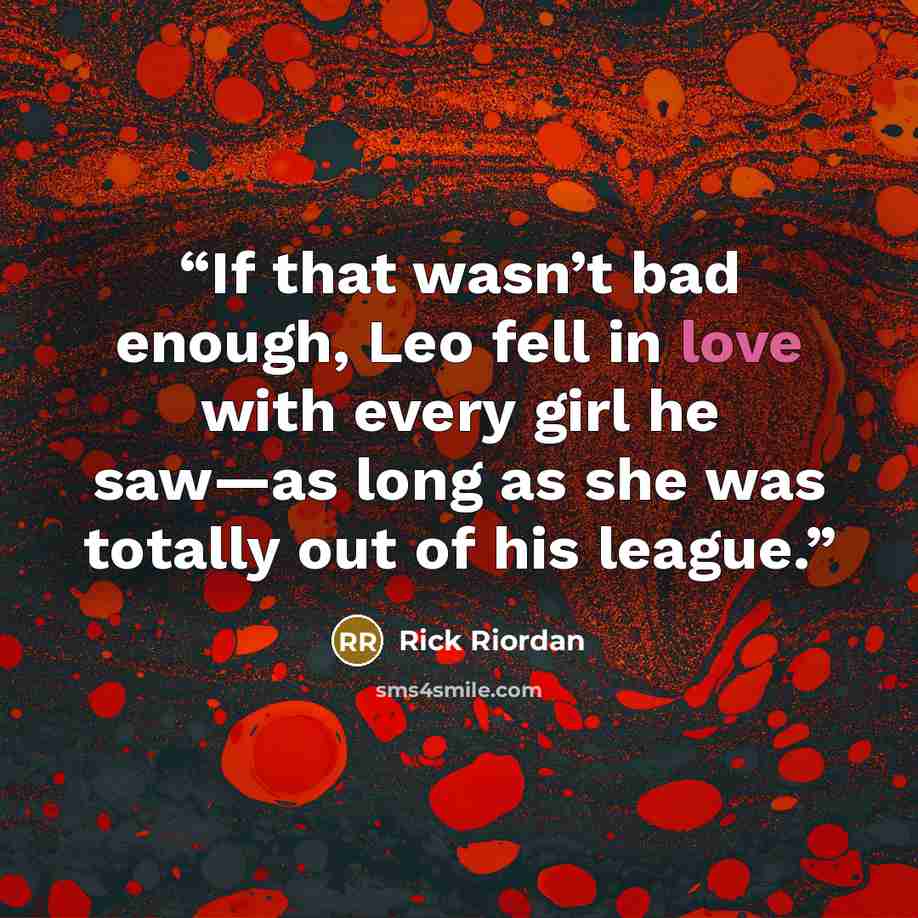 “If that wasn’t bad enough, Leo fell in love with every girl he saw—as long as she was totally out of his league.” quote by Rick Riordan