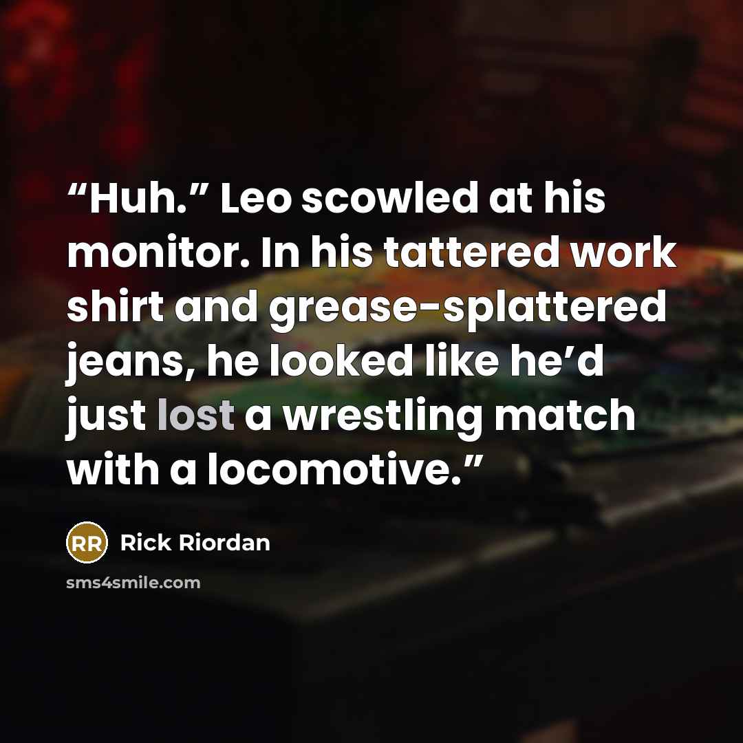“Huh.” Leo scowled at his monitor. In his tattered work shirt and grease-splattered jeans, he looked like he’d just lost a wrestling match with a locomotive.” quote by Rick Riordan