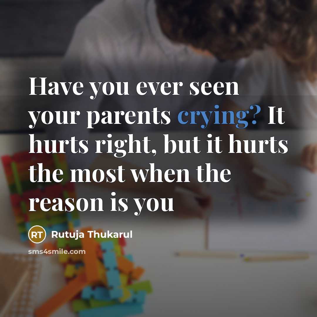 “Have you ever seen your parents crying? It hurts right, but it hurts the most when the reason is you” quote by Rutuja Thukarul